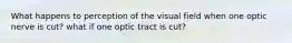 What happens to perception of the visual field when one optic nerve is cut? what if one optic tract is cut?