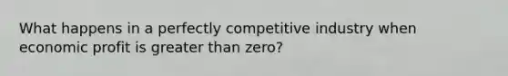 What happens in a perfectly competitive industry when economic profit is greater than​ zero?