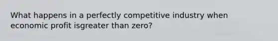 What happens in a perfectly competitive industry when economic profit isgreater than zero?