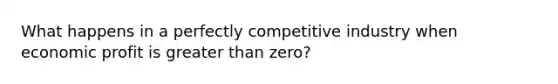 What happens in a perfectly competitive industry when economic profit is greater than zero?