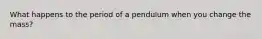 What happens to the period of a pendulum when you change the mass?