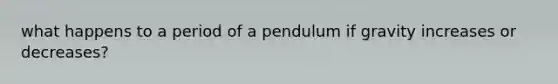 what happens to a period of a pendulum if gravity increases or decreases?