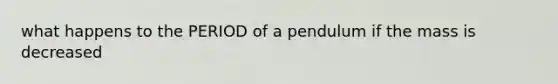 what happens to the PERIOD of a pendulum if the mass is decreased