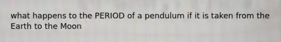 what happens to the PERIOD of a pendulum if it is taken from the Earth to the Moon