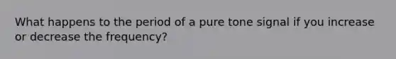 What happens to the period of a pure tone signal if you increase or decrease the frequency?