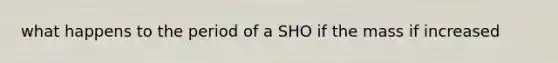 what happens to the period of a SHO if the mass if increased