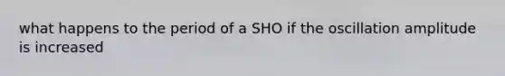 what happens to the period of a SHO if the oscillation amplitude is increased