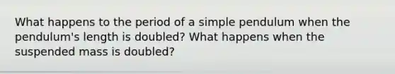 What happens to the period of a simple pendulum when the pendulum's length is doubled? What happens when the suspended mass is doubled?