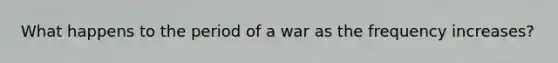 What happens to the period of a war as the frequency increases?