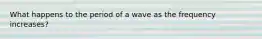 What happens to the period of a wave as the frequency increases?