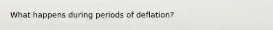 What happens during periods of deflation?