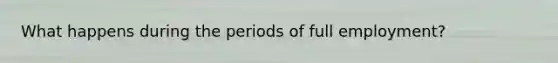What happens during the periods of full employment?