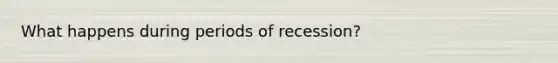 What happens during periods of recession?