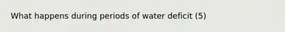 What happens during periods of water deficit (5)