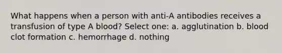 What happens when a person with anti-A antibodies receives a transfusion of type A blood? Select one: a. agglutination b. blood clot formation c. hemorrhage d. nothing