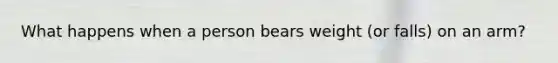 What happens when a person bears weight (or falls) on an arm?