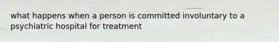 what happens when a person is committed involuntary to a psychiatric hospital for treatment