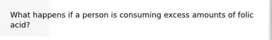 What happens if a person is consuming excess amounts of folic acid?