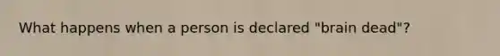 What happens when a person is declared "brain dead"?