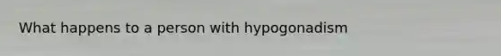 What happens to a person with hypogonadism