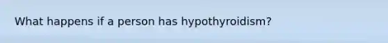 What happens if a person has hypothyroidism?