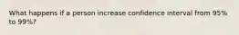 What happens if a person increase confidence interval from 95% to 99%?