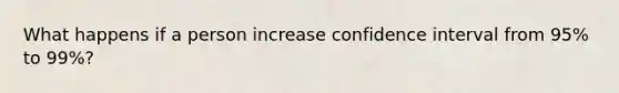 What happens if a person increase confidence interval from 95% to 99%?