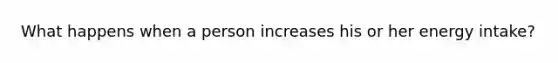 What happens when a person increases his or her energy intake?