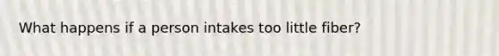 What happens if a person intakes too little fiber?
