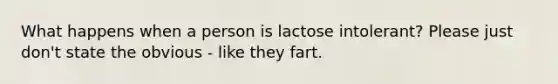 What happens when a person is lactose intolerant? Please just don't state the obvious - like they fart.