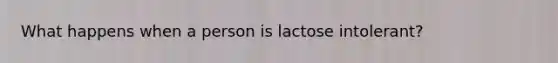 What happens when a person is lactose intolerant?