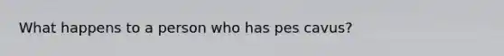 What happens to a person who has pes cavus?