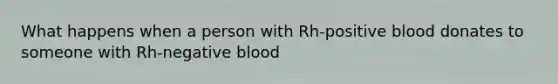 What happens when a person with Rh-positive blood donates to someone with Rh-negative blood