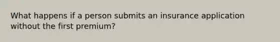 What happens if a person submits an insurance application without the first premium?