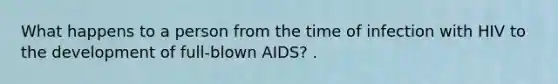 What happens to a person from the time of infection with HIV to the development of full-blown AIDS? .