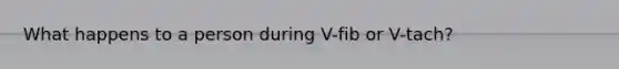 What happens to a person during V-fib or V-tach?