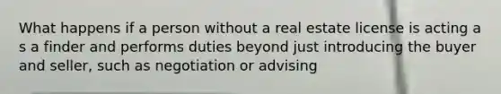 What happens if a person without a real estate license is acting a s a finder and performs duties beyond just introducing the buyer and seller, such as negotiation or advising