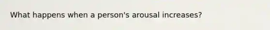 What happens when a person's arousal increases?