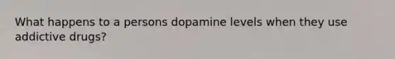 What happens to a persons dopamine levels when they use addictive drugs?