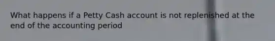 What happens if a Petty Cash account is not replenished at the end of the accounting period