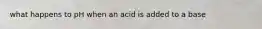 what happens to pH when an acid is added to a base