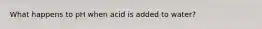 What happens to pH when acid is added to water?