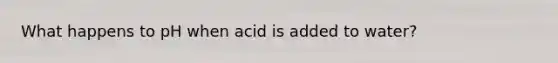 What happens to pH when acid is added to water?