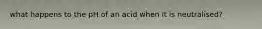 what happens to the pH of an acid when it is neutralised?