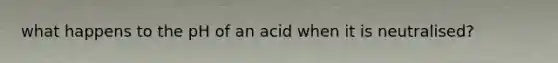 what happens to the pH of an acid when it is neutralised?