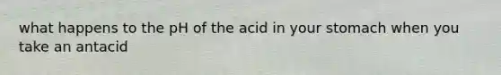 what happens to the pH of the acid in your stomach when you take an antacid