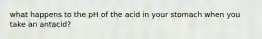 what happens to the pH of the acid in your stomach when you take an antacid?