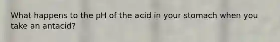 What happens to the pH of the acid in your stomach when you take an antacid?