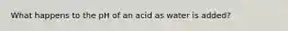 What happens to the pH of an acid as water is added?