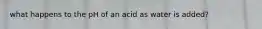 what happens to the pH of an acid as water is added?